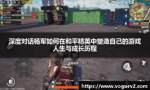 深度对话杨军如何在和平精英中塑造自己的游戏人生与成长历程