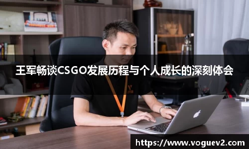 王军畅谈CSGO发展历程与个人成长的深刻体会