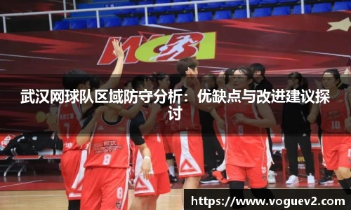 武汉网球队区域防守分析：优缺点与改进建议探讨