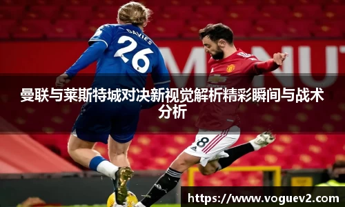 曼联与莱斯特城对决新视觉解析精彩瞬间与战术分析