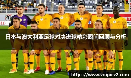 日本与澳大利亚足球对决进球精彩瞬间回顾与分析