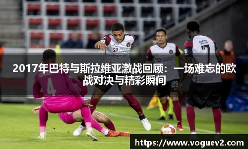 2017年巴特与斯拉维亚激战回顾：一场难忘的欧战对决与精彩瞬间