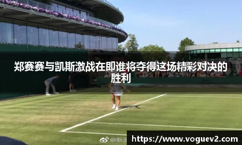 郑赛赛与凯斯激战在即谁将夺得这场精彩对决的胜利