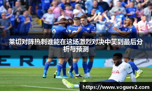 莱切对阵热刺谁能在这场激烈对决中笑到最后分析与预测
