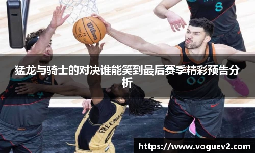 猛龙与骑士的对决谁能笑到最后赛季精彩预告分析