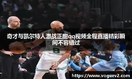 奇才与凯尔特人激战正酣qq视频全程直播精彩瞬间不容错过
