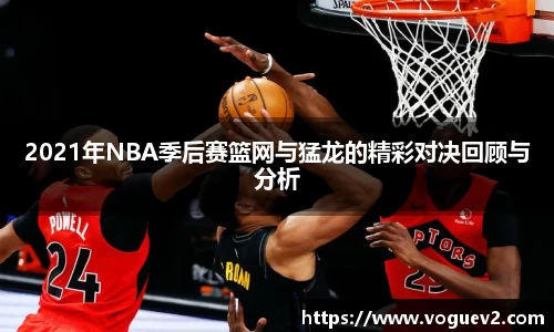 2021年NBA季后赛篮网与猛龙的精彩对决回顾与分析