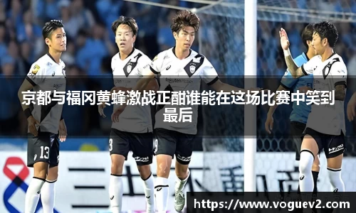 京都与福冈黄蜂激战正酣谁能在这场比赛中笑到最后