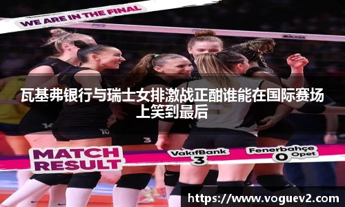 瓦基弗银行与瑞士女排激战正酣谁能在国际赛场上笑到最后